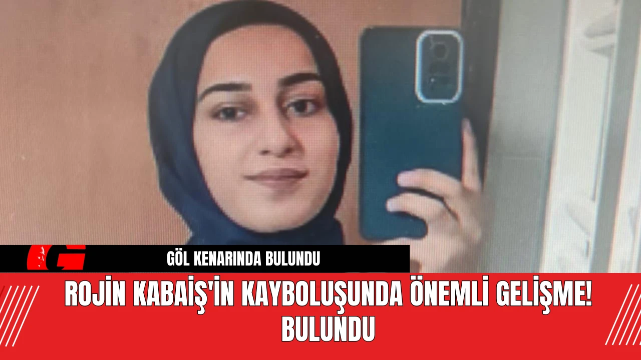 Rojin Kabaiş'in Kayboluşunda Önemli Gelişme! Bulundu