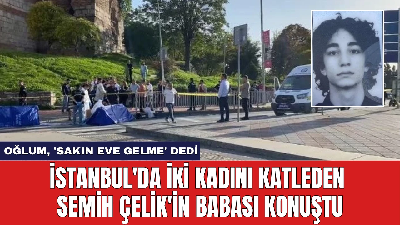 İstanbul'da İki Kadını Katleden Semih Çelik'in Babası Konuştu