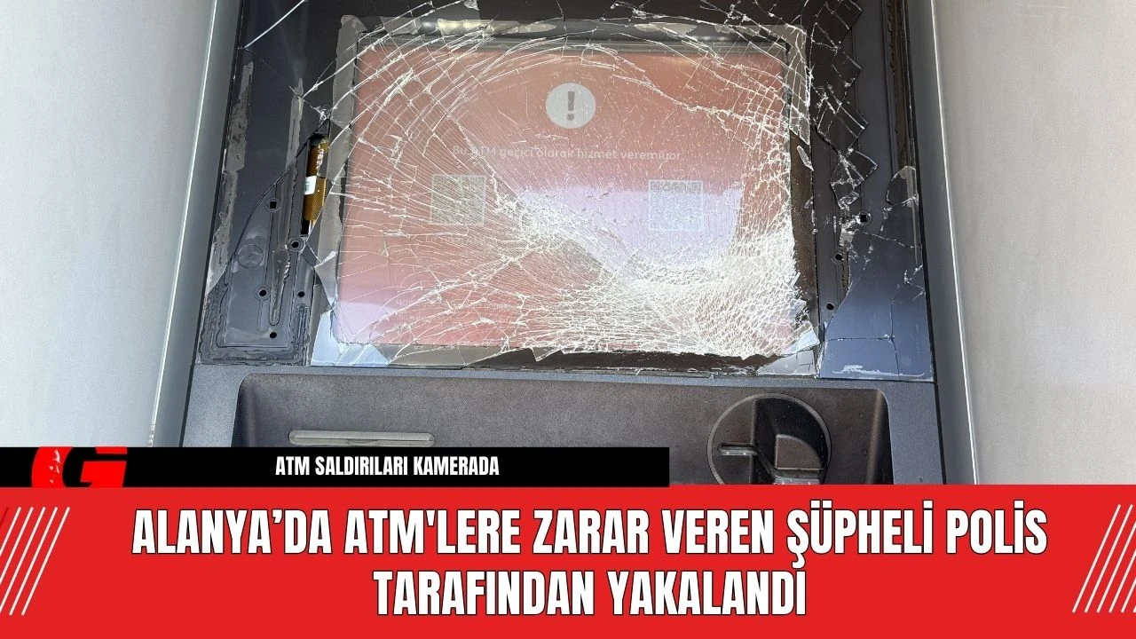 Alanya’da ATM'lere Zarar Veren Şüpheli Polis Tarafından Yakalandı