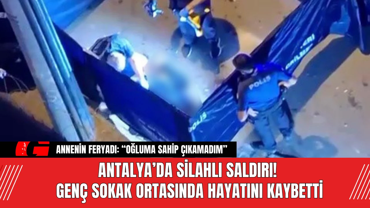 Antalya’da Silahlı Saldırı! Genç Sokak Ortasında Hayatını Kaybetti