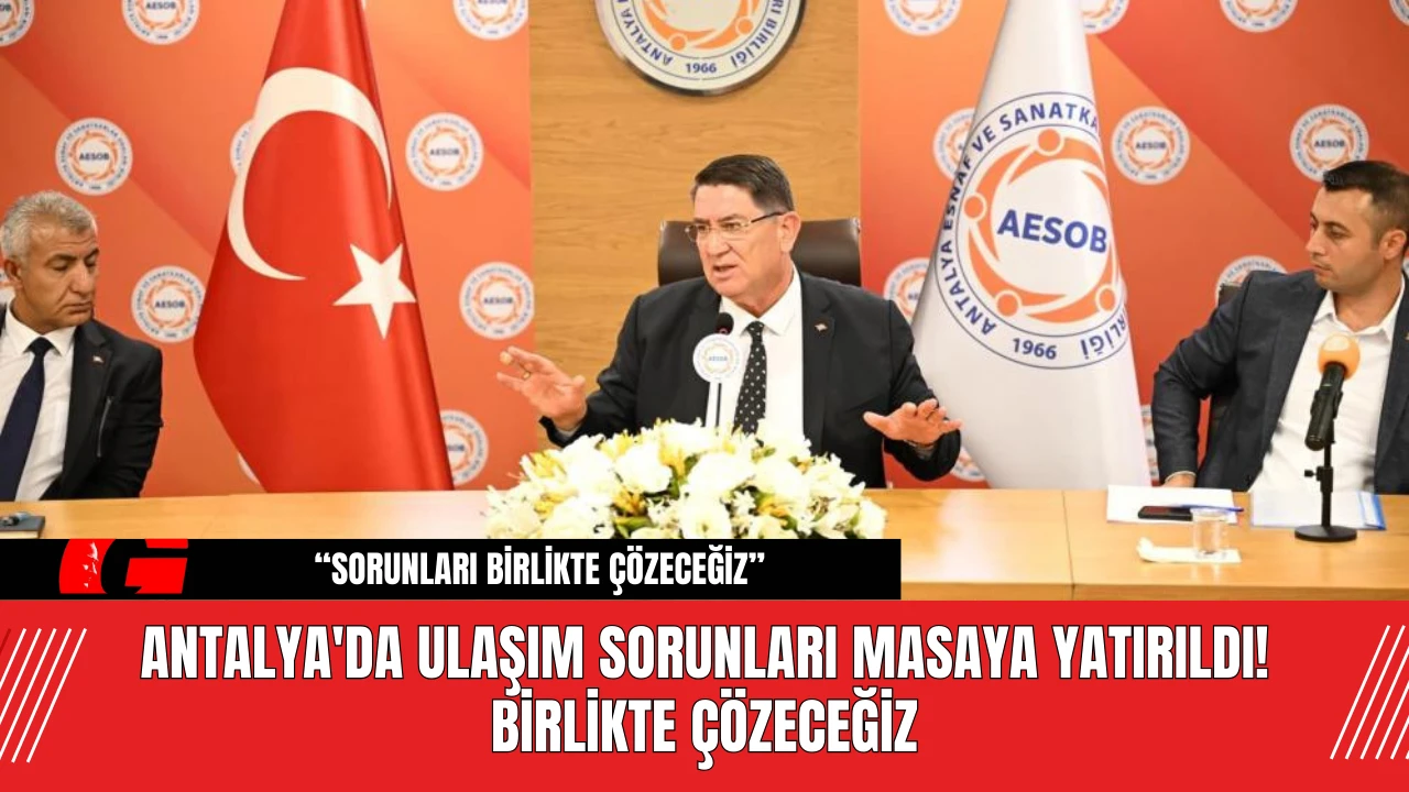 Antalya'da Ulaşım Sorunları Masaya Yatırıldı! Birlikte Çözeceğiz