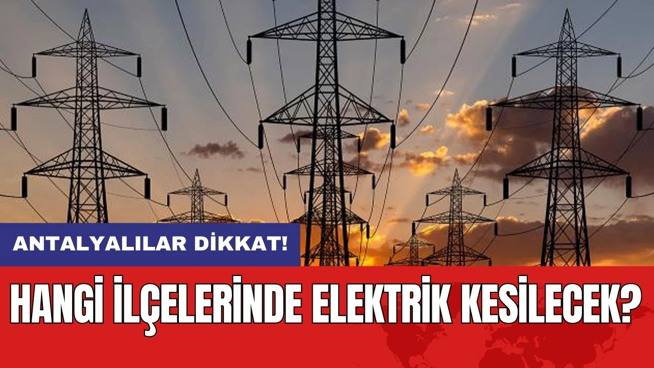 Antalyalılar dikkat! Hangi ilçelerinde elektrik kesilecek?