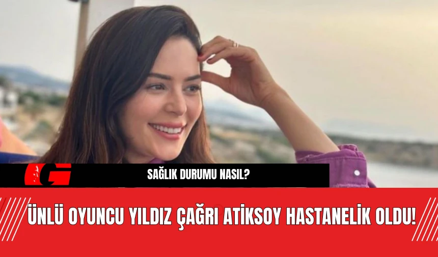 Ünlü oyuncu Yıldız Çağrı Atiksoy Hastanelik Oldu! Sağlık Durumu nasıl?