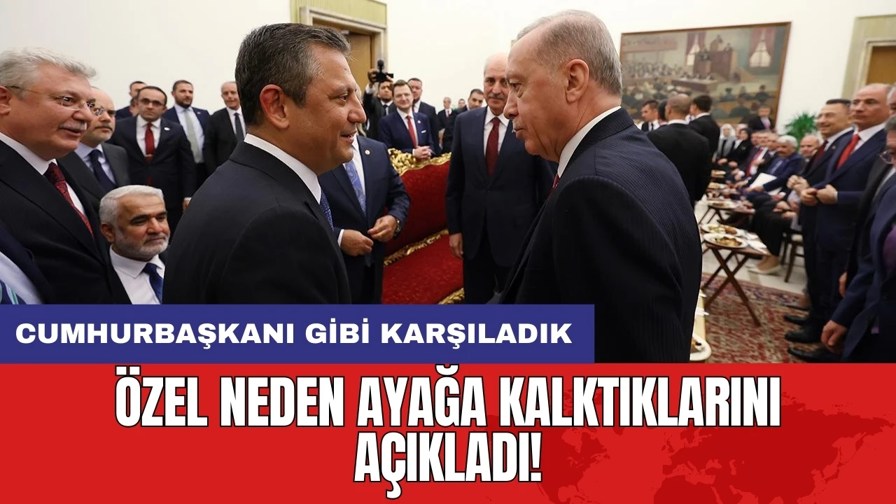 Özel neden ayağa kalktıklarını açıkladı! Cumhurbaşkanı gibi karşıladık