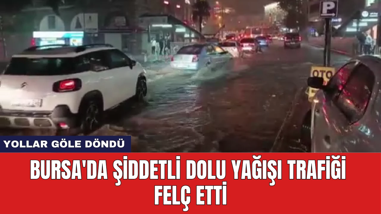 Bursa'da Şiddetli Dolu Yağışı Trafiği Felç Etti: Yollar Göle Döndü