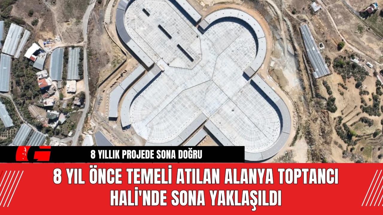 8 Yıl Önce Temeli Atılan Alanya Toptancı Hali'nde Sona Yaklaşıldı