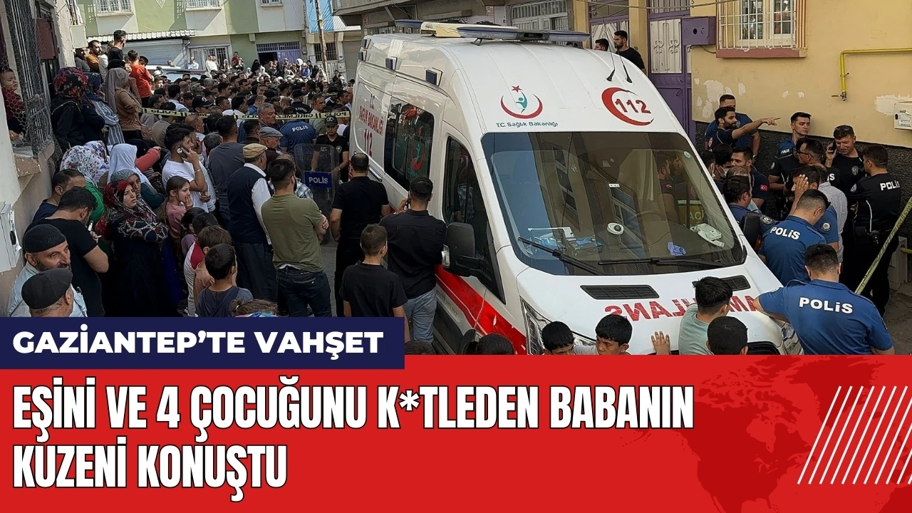 Gaziantep'te eşini 4 çocuğunu k*tleden babanın kuzeni konuştu