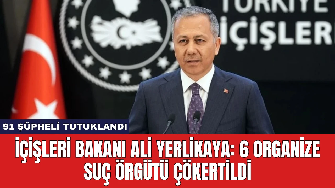 İçişleri Bakanı Ali Yerlikaya: 6 Organize Suç Örgütü Çökertildi