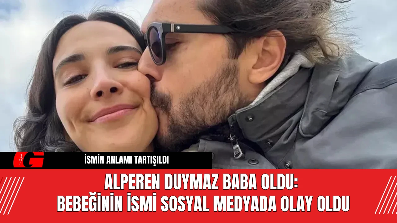 Alperen Duymaz baba oldu:  Bebeğinin ismi sosyal medyada olay oldu