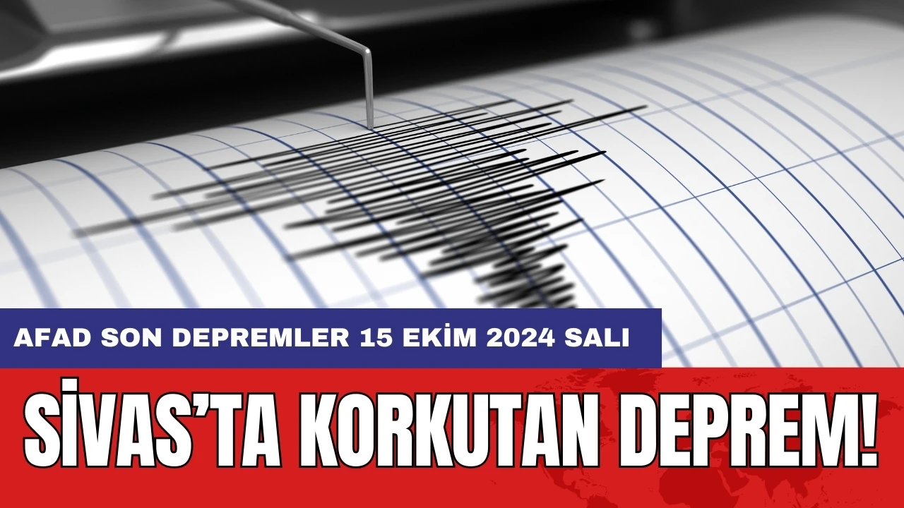 Sivas’ta korkutan deprem! AFAD son depremler 15 Ekim 2024 Salı