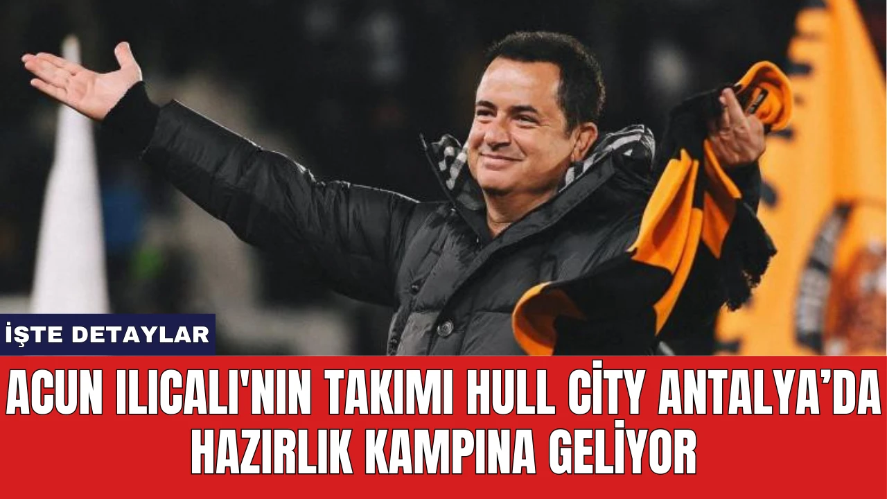 Acun Ilıcalı'nın Takımı Hull City Antalya’da Hazırlık Kampına Geliyor