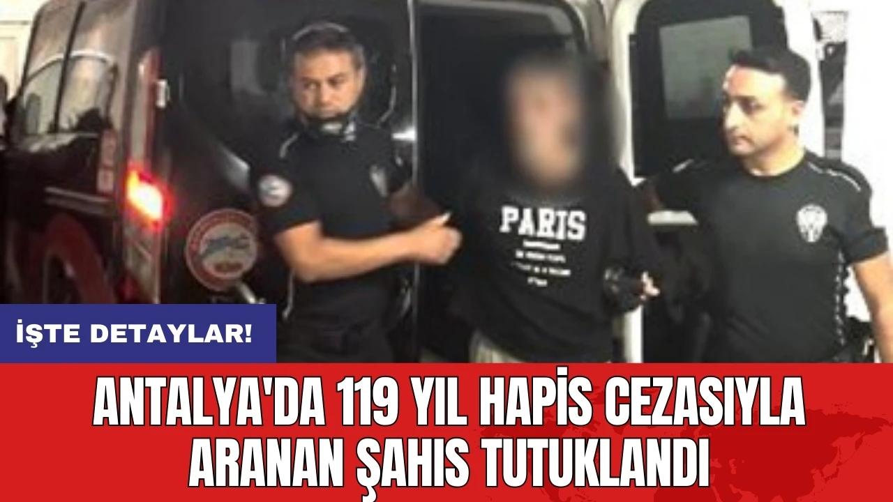 Antalya'da 119 yıl hapis cezasıyla aranan şahıs tutuklandı