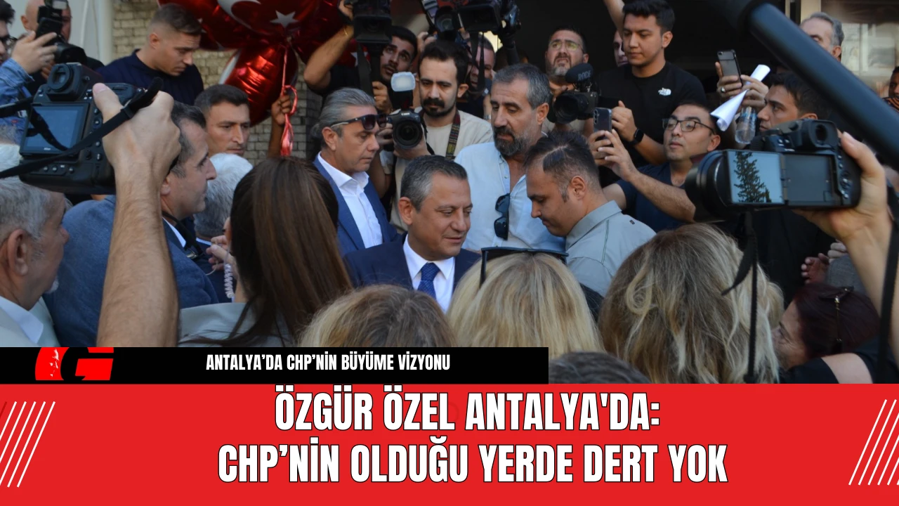 Özgür Özel Antalya'da: CHP’nin Olduğu Yerde Dert Yok