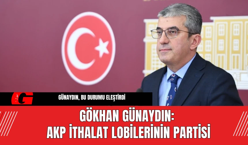 Gökhan Günaydın: AKP ithalat lobilerinin partisi