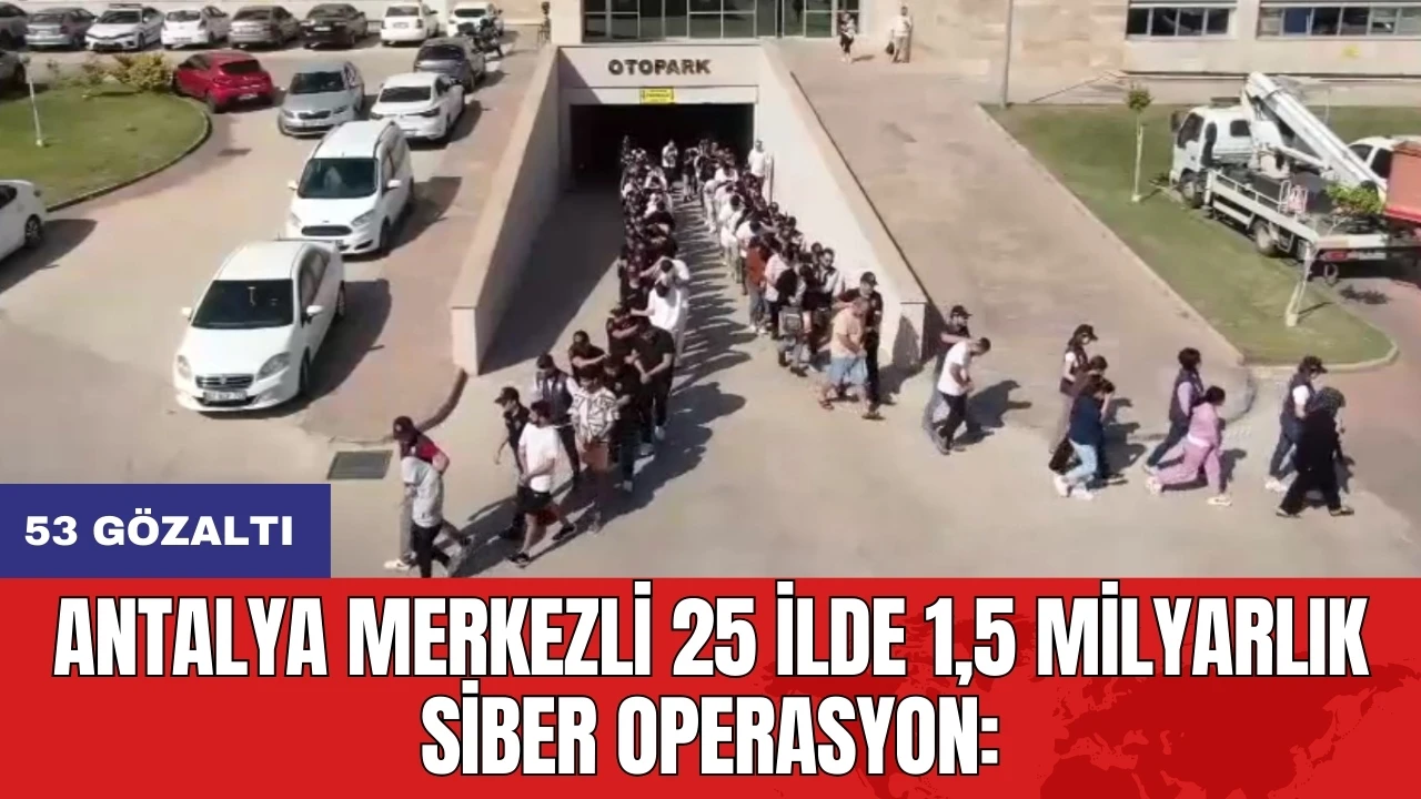 Antalya Merkezli 25 ilde 1,5 milyarlık siber operasyon: 53 gözaltı