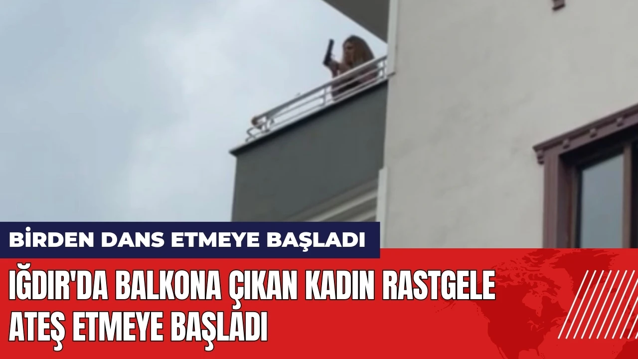 Iğdır'da balkona çıkan kadın rastgele ateş etmeye başladı