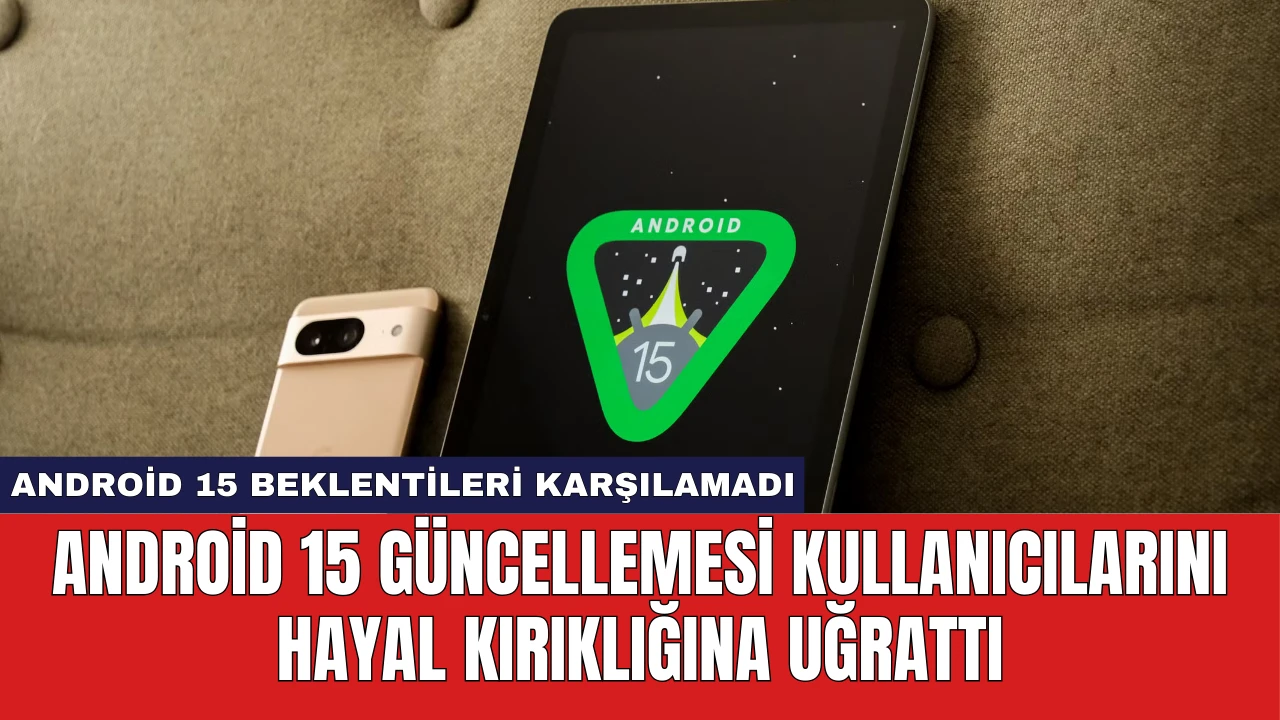 Android 15 Güncellemesi Kullanıcılarını Hayal Kırıklığına Uğrattı