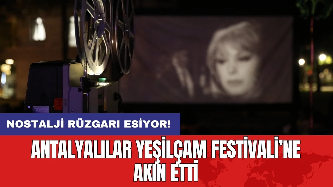 Antalyalılar Yeşilçam Festivali’ne akın etti: Nostalji rüzgarı esiyor!