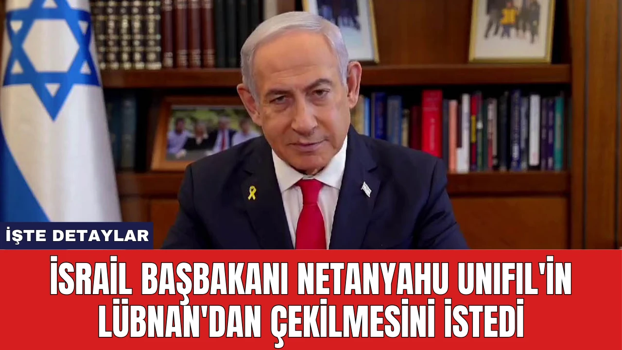 İsrail Başbakanı Netanyahu UNIFIL'in Lübnan'dan Çekilmesini İstedi