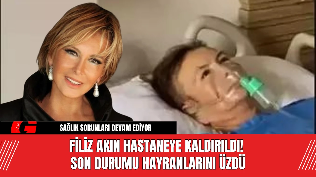 Filiz Akın Hastaneye Kaldırıldı! Son Durumu Hayranlarını Üzdü