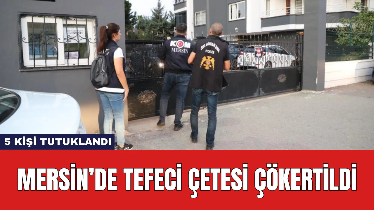 Mersin’de Tefeci Çetesi Çökertildi: 5 Kişi Tutuklandı