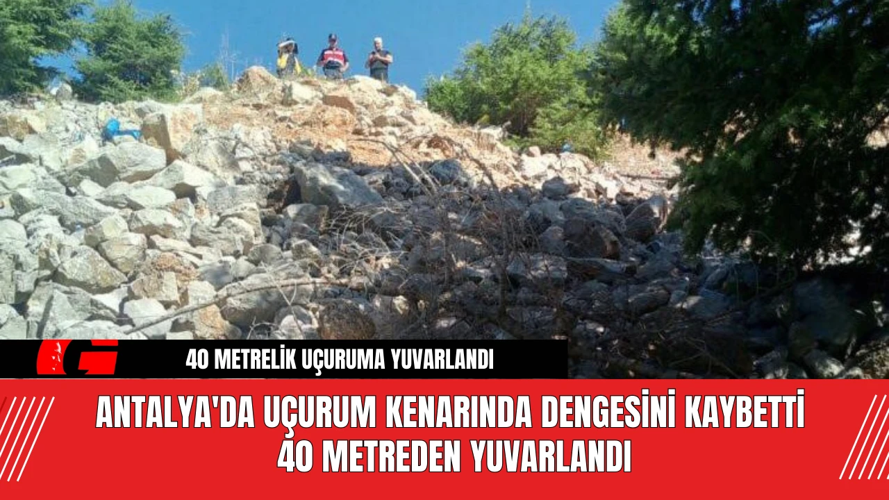 Antalya'da uçurum kenarında dengesini kaybetti 40 metreden yuvarlandı