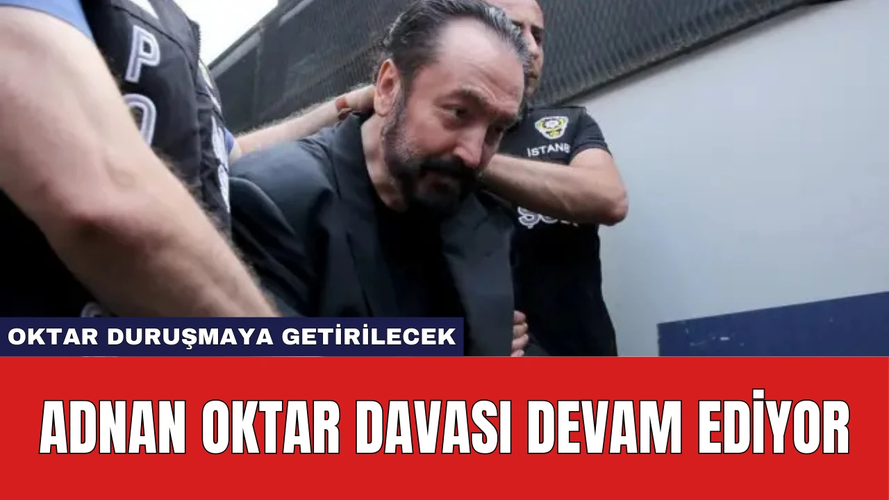 Adnan Oktar Davası Devam Ediyor: Oktar Duruşmaya Getirilecek