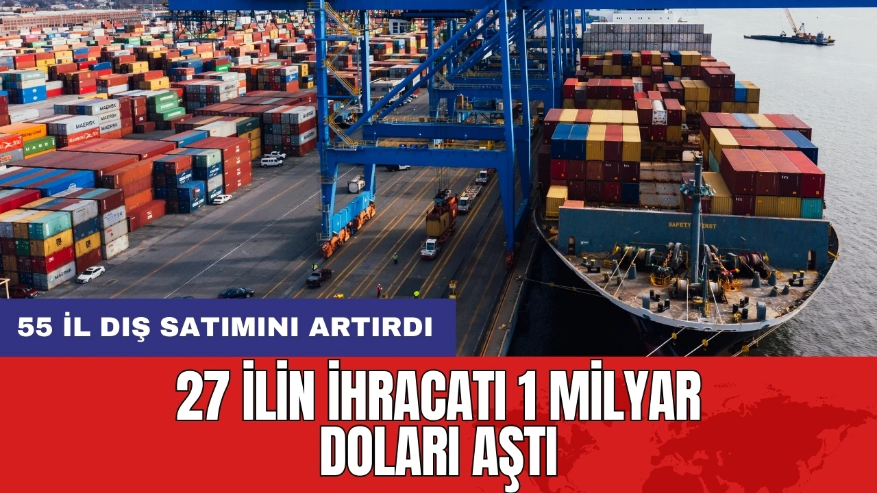 27 ilin ihracatı 1 milyar doları aştı: 55 il dış satımını artırdı