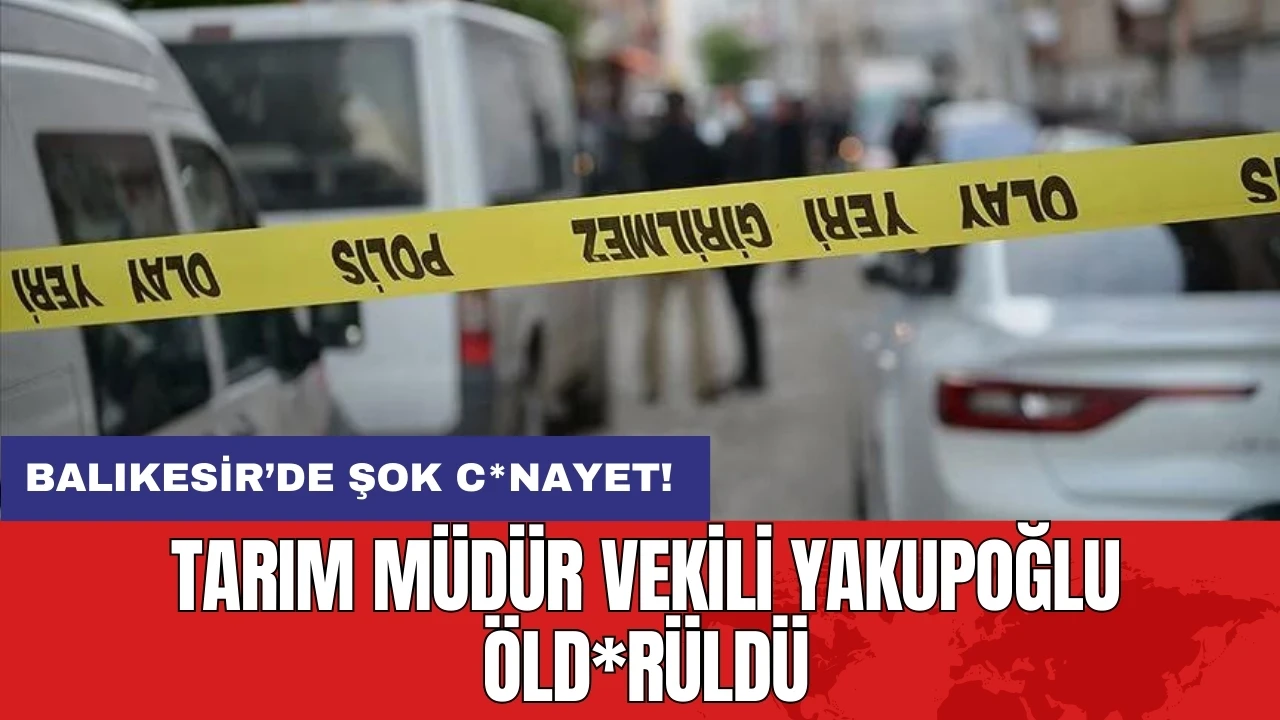 Balıkesir’de şok c*nayet: Tarım Müdür Vekili Yakupoğlu öld*rüldü