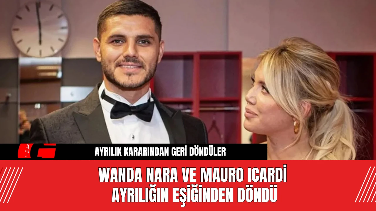 Wanda Nara ve Mauro Icardi Ayrılığın Eşiğinden Döndü