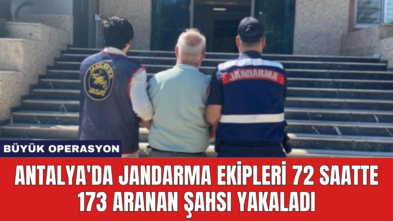 Antalya'da Jandarma Ekipleri 72 Saatte 173 Aranan Şahsı Yakaladı