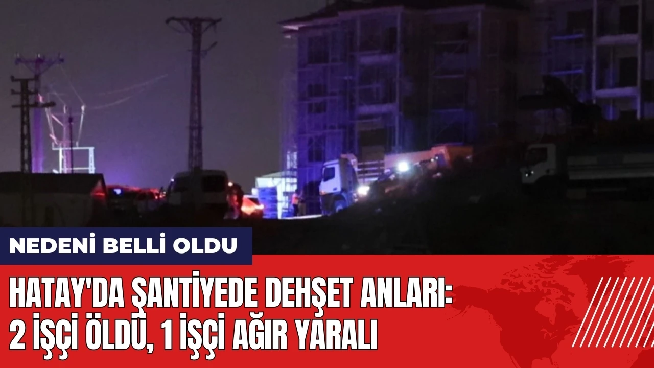 Hatay'da şantiyede dehşet anları: 2 işçi öldü 1 işçi ağır yaralı