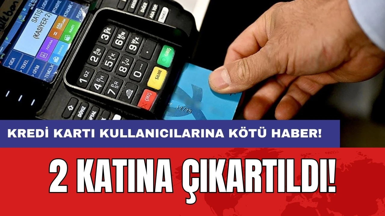 Kredi kartı kullanıcılarına kötü haber: 2 katına çıkartıldı!