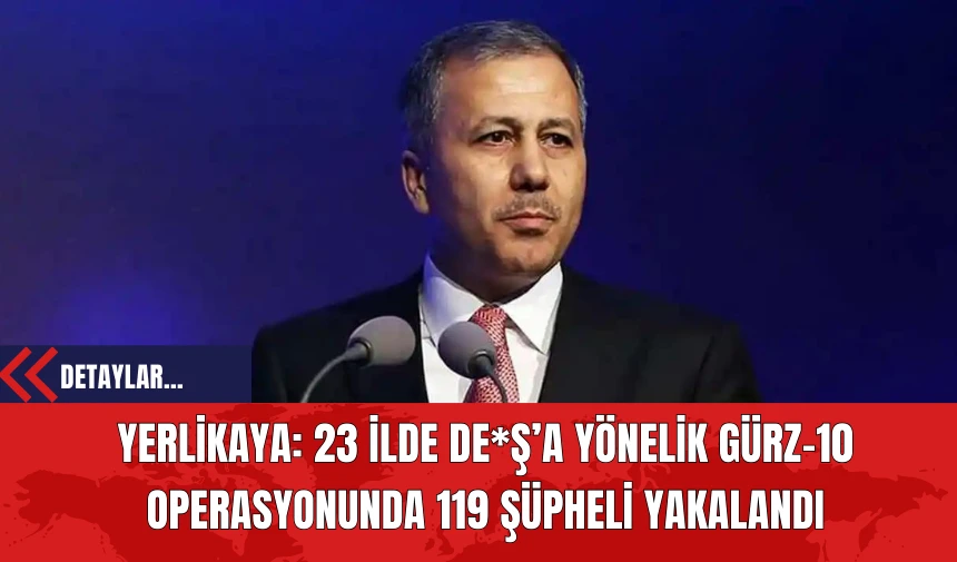 Yerlikaya: 23 İlde DE*Ş’a Yönelik GÜRZ-10 Operasyonunda 119 Şüpheli Yakalandı