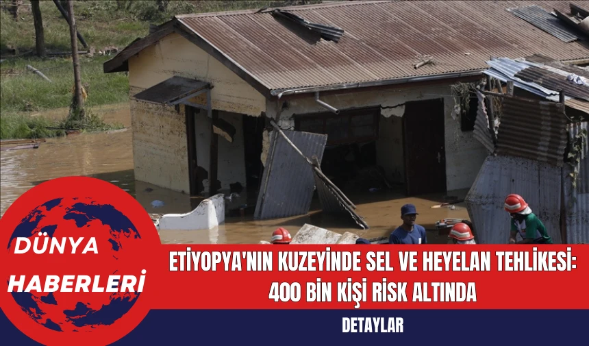 Etiyopya'nın Kuzeyinde Sel ve Heyelan Tehlikesi: 400 Bin Kişi Risk Altında