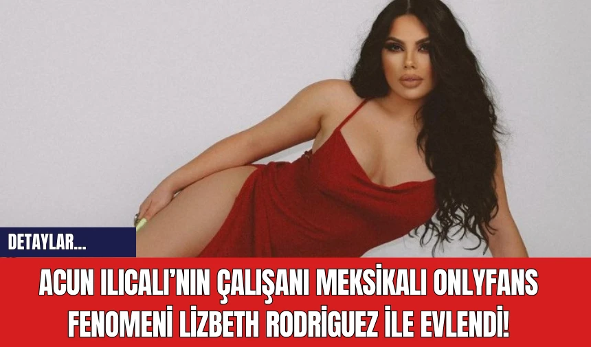 Acun Ilıcalı’nın Çalışanı Meksikalı OnlyFans Fenomeni Lizbeth Rodriguez ile Evlendi!