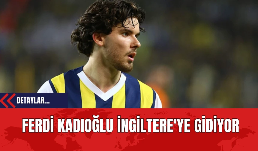 Ferdi Kadıoğlu İngiltere'ye Hareket Ediyor