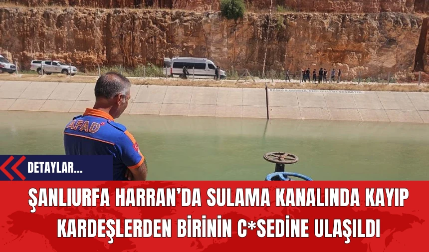 Şanlıurfa Harran’da Sulama Kanalında Kayıp Kardeşlerden Birinin C*sedine Ulaşıldı