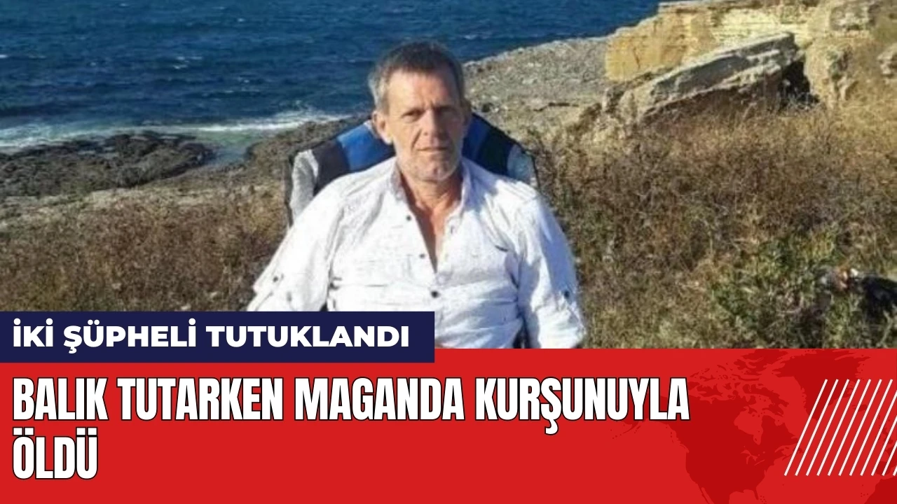 Balık tutarken maganda kurşunuyla öldü! İki şüpheli tutuklandı