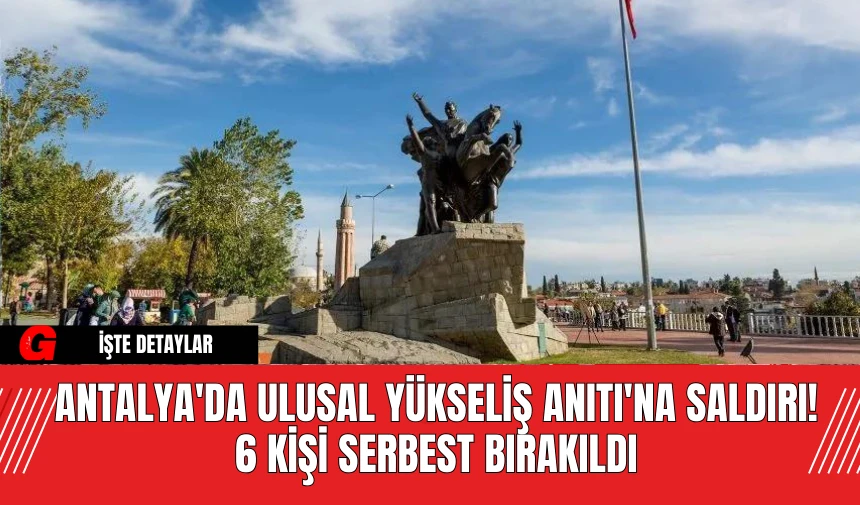 Antalya'da Ulusal Yükseliş Anıtı'na Saldırı! 6 Kişi Serbest Bırakıldı