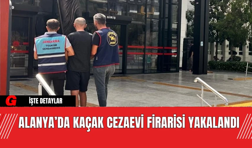 Alanya’da Kaçak Cezaevi Firarisi Yakalandı