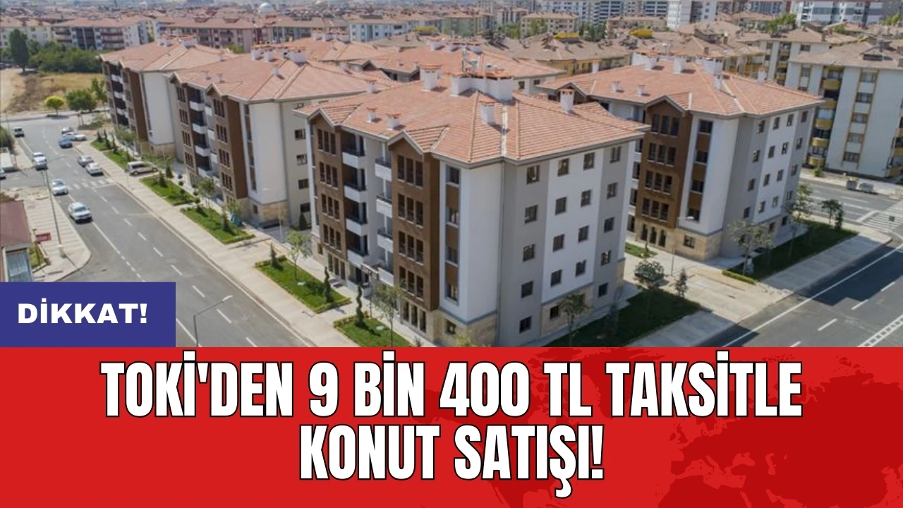 Dikkat! TOKİ'den 9 Bin 400 TL taksitle konut satışı!