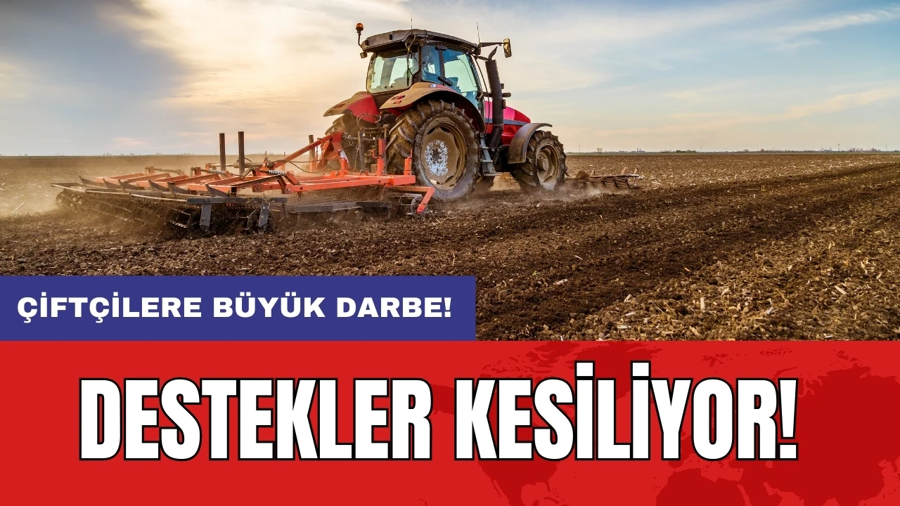 Çiftçilere büyük darbe: Destekler kesiliyor!