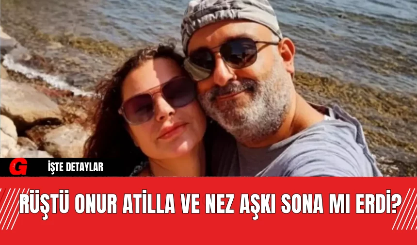 Rüştü Onur Atilla ve Nez Aşkı Sona Mı Erdi?