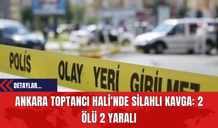 Ankara Toptancı Hali'nde Silahlı Kavga: 2 Ölü, 2 Yaralı