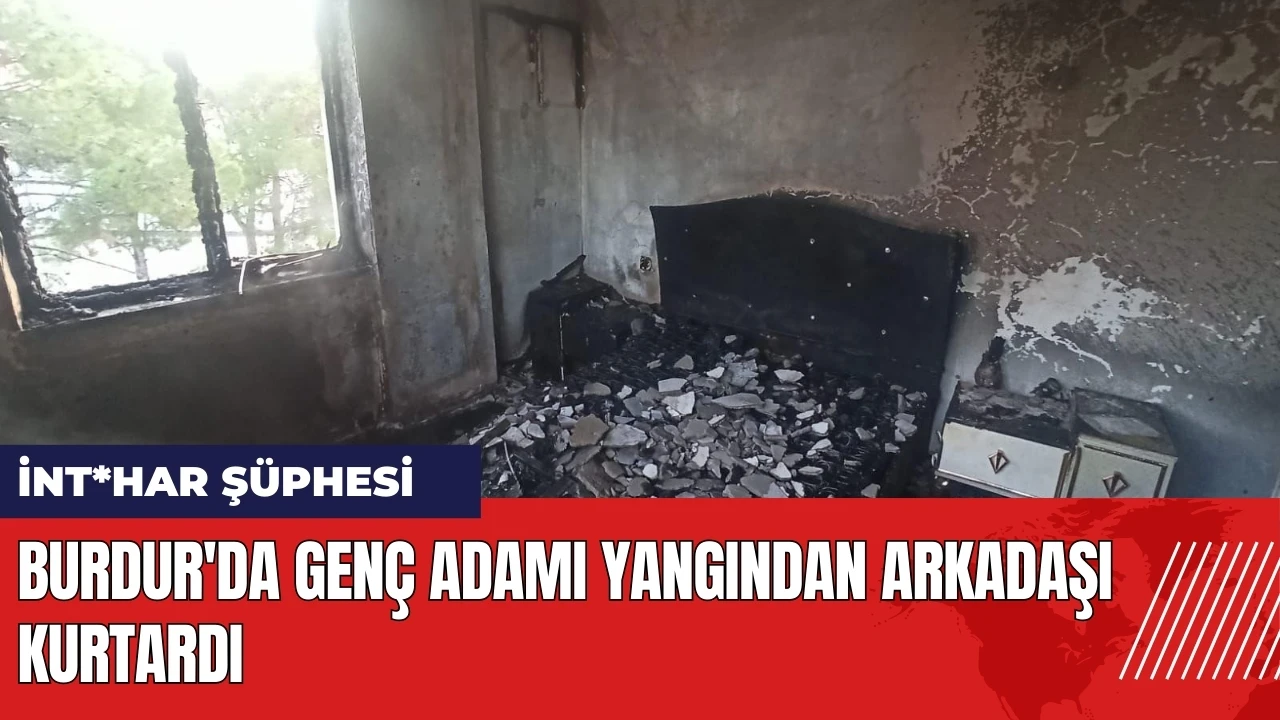 Burdur'da genç adamı yangından arkadaşı kurtardı