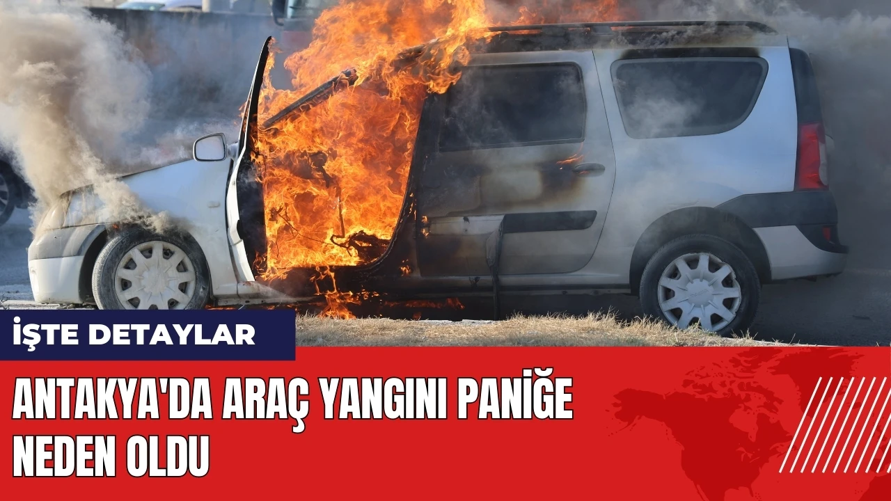 Antakya'da araç yangını paniğe neden oldu