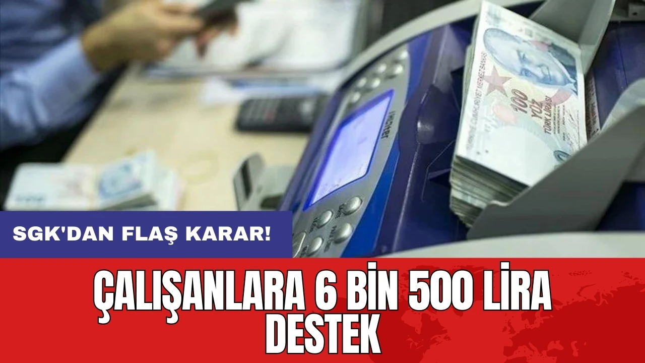 SGK'dan flaş karar: Çalışanlara 6 bin 500 lira destek