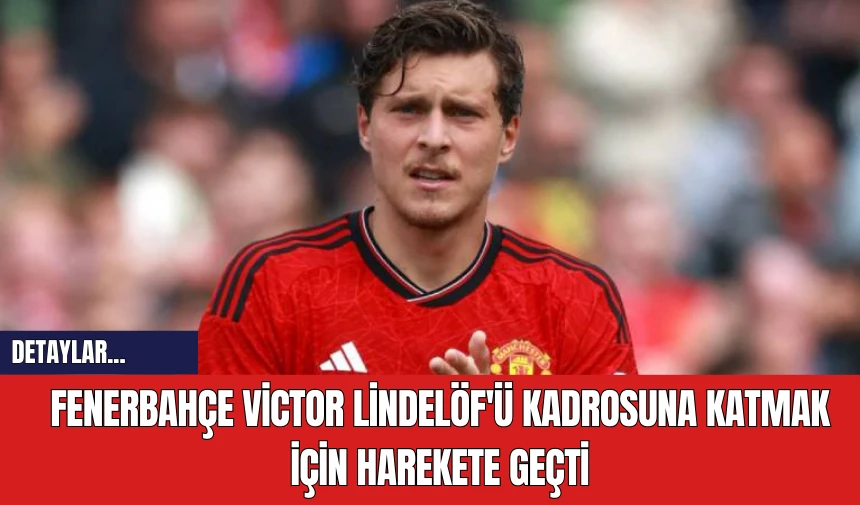 Fenerbahçe Victor Lindelöf'ü Kadrosuna Katmak İçin Harekete Geçti