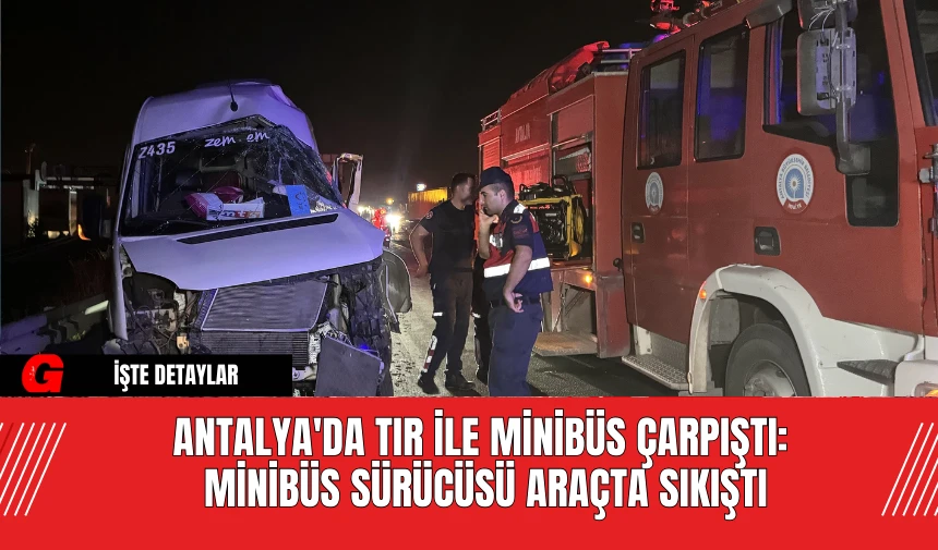 Antalya'da Tır ile Minibüs Çarpıştı: Minibüs Sürücüsü Araçta Sıkıştı